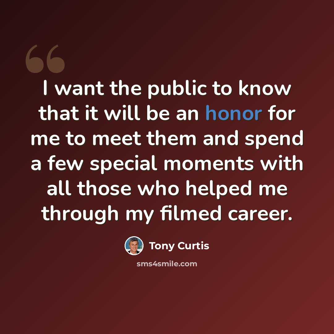 “I want the public to know that it will be an honor for me to meet them and spend a few special moments with all those who helped me through my filmed career.” quote by Tony Curtis