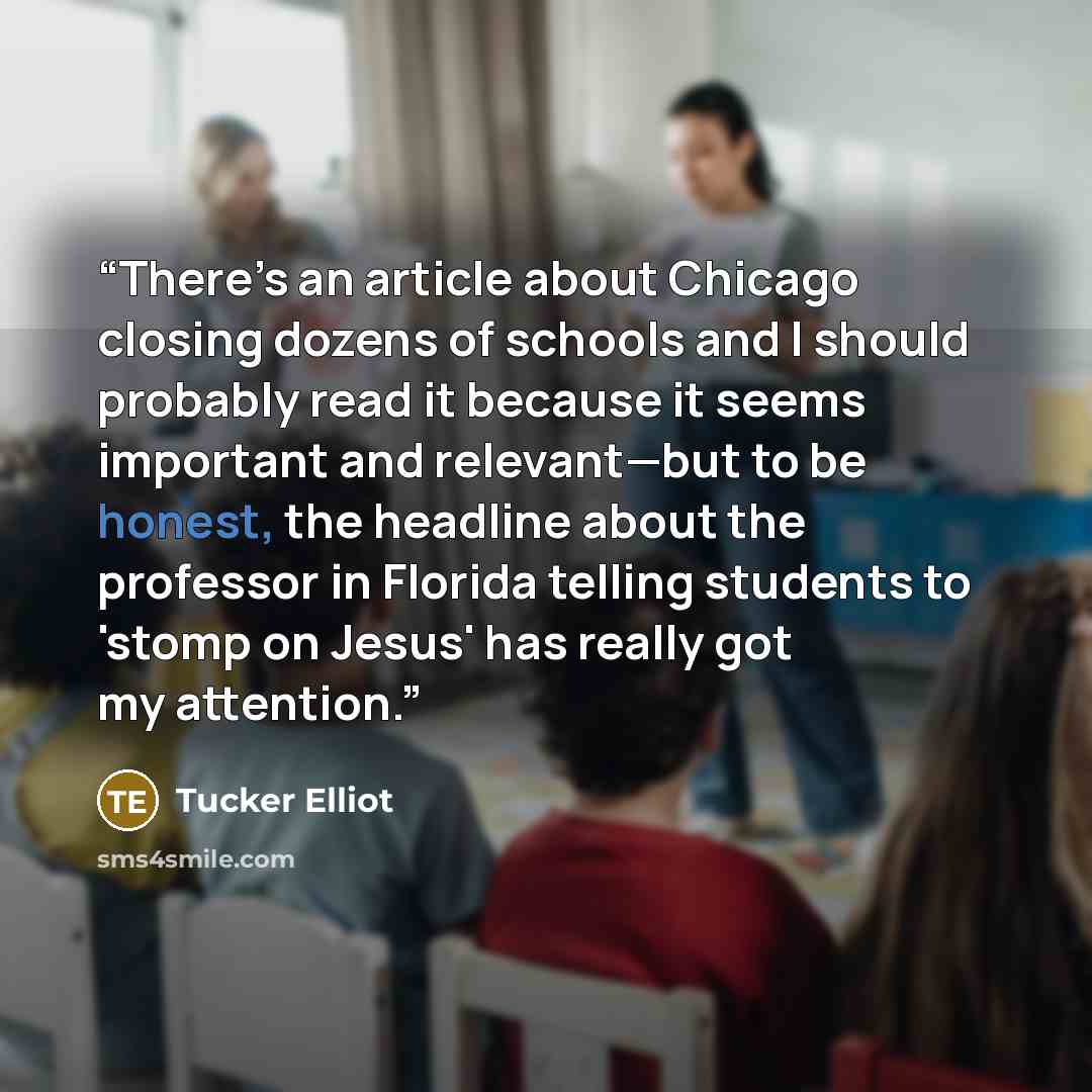 “There’s an article about Chicago closing dozens of schools and I should probably read it because it seems important and relevant—but to be honest, the headline about the professor in Florida telling students to 'stomp on Jesus' has really got my attention.” quote by Tucker Elliot