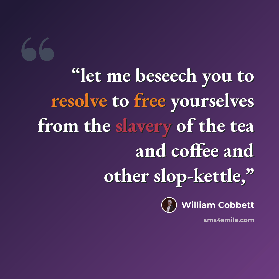 “let me beseech you to resolve to free yourselves from the slavery of the tea and coffee and other slop-kettle,” quote by William Cobbett