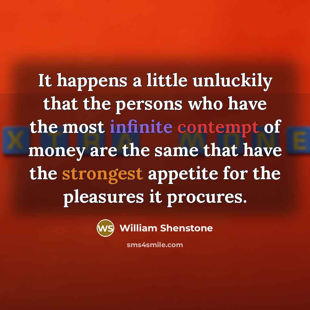 “It happens a little unluckily that the persons who have the most infinite contempt of money are the same that have the strongest appetite for the pleasures it procures.” quote by William Shenstone