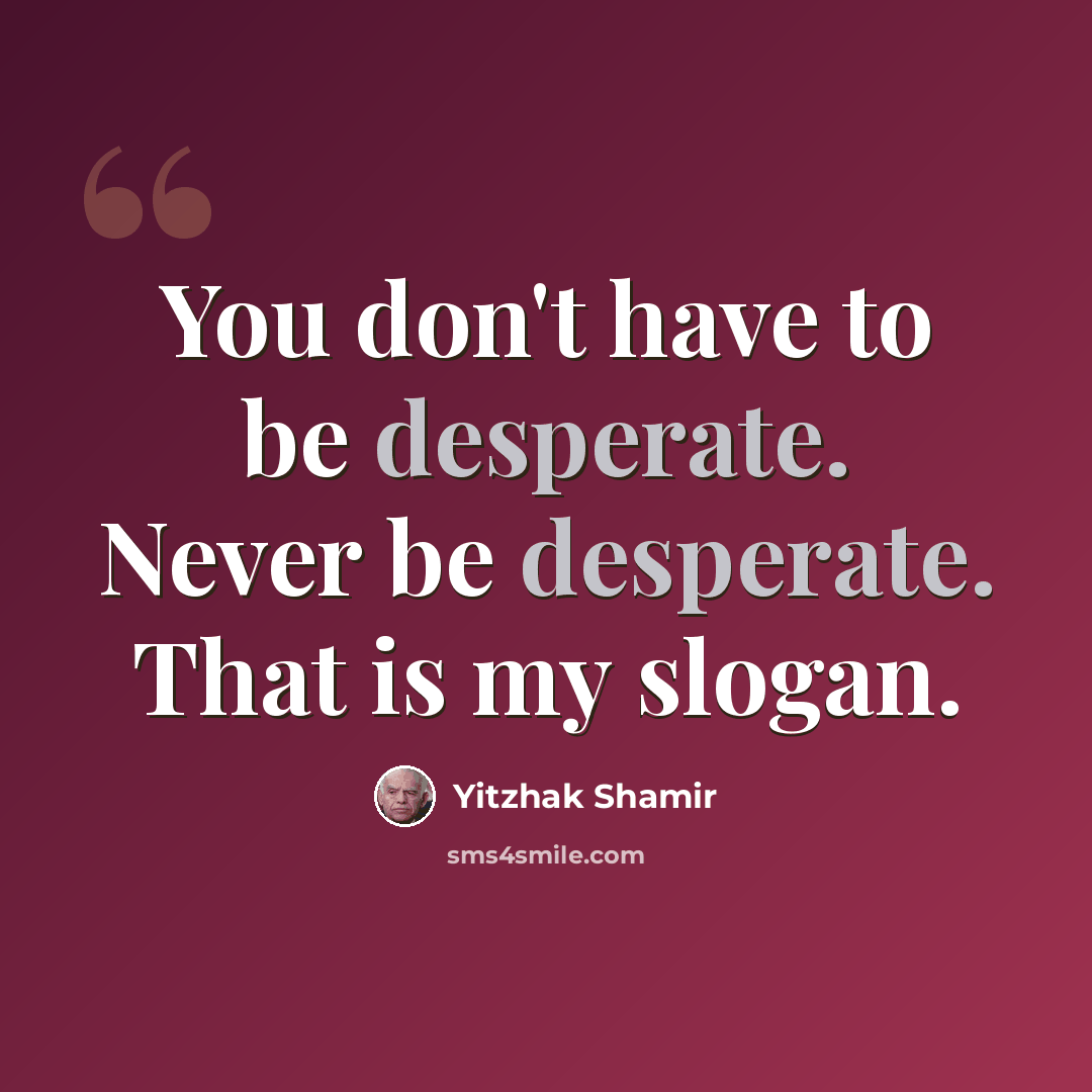 “You don't have to be desperate. Never be desperate. That is my slogan.” quote by Yitzhak Shamir