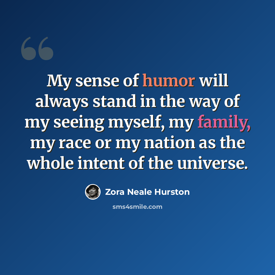 “My sense of humor will always stand in the way of my seeing myself, my family, my race or my nation as the whole intent of the universe.” quote by Zora Neale Hurston