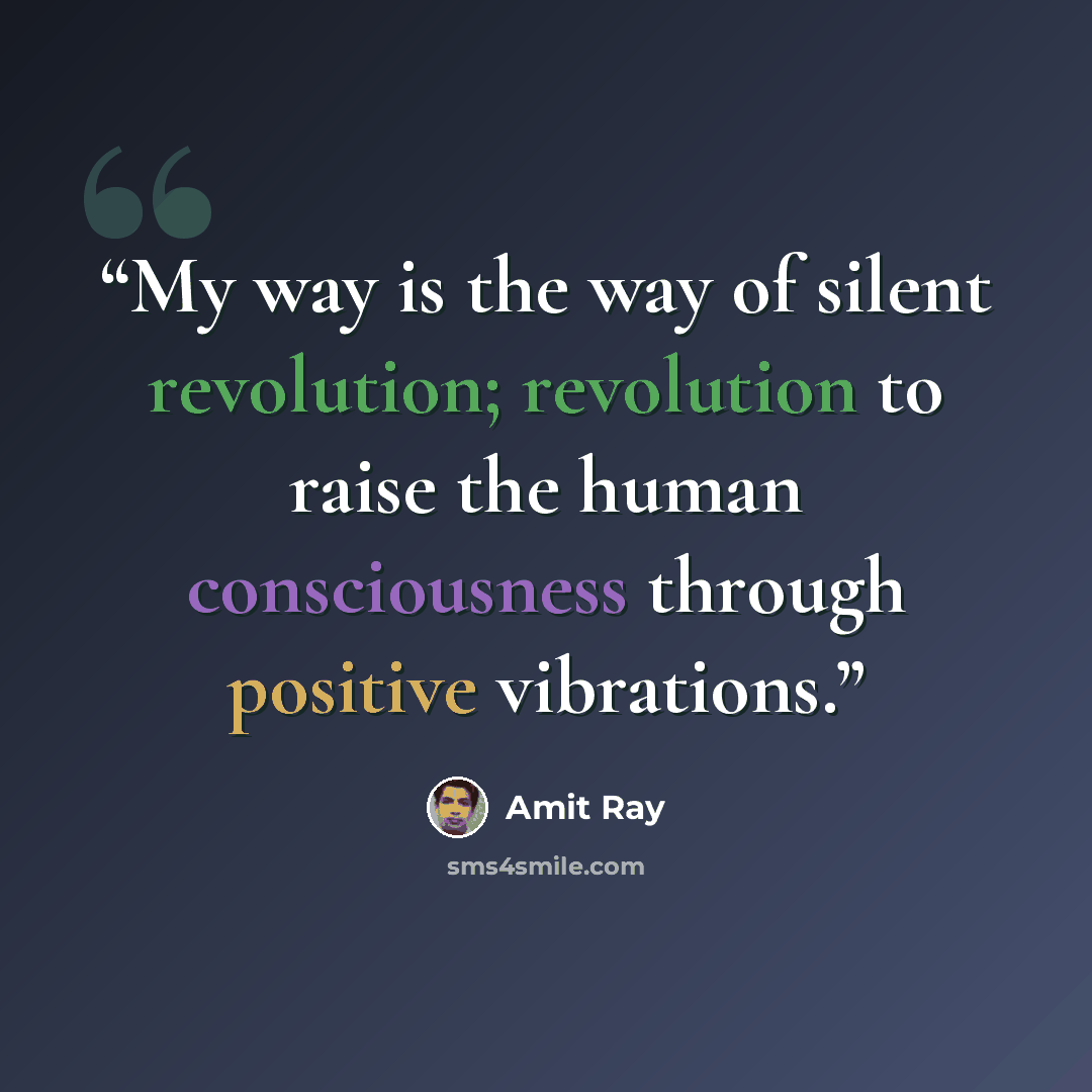 “My way is the way of silent revolution; revolution to raise the human consciousness through positive vibrations.” quote by Amit Ray