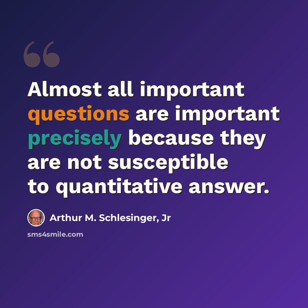 “Almost all important questions are important precisely because they are not susceptible to quantitative answer.” quote by Arthur M. Schlesinger, Jr