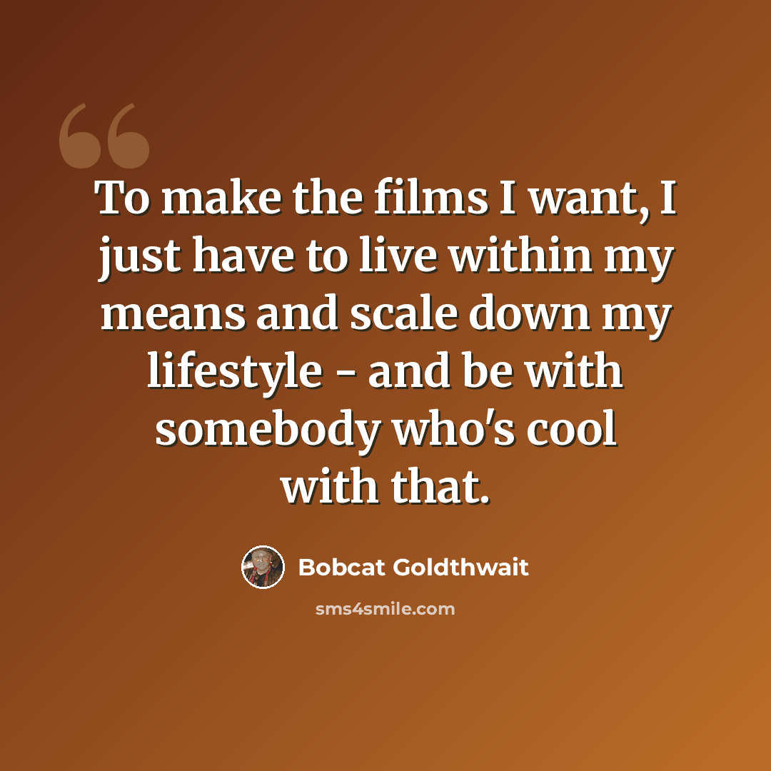 “To make the films I want, I just have to live within my means and scale down my lifestyle - and be with somebody who's cool with that.” quote by Bobcat Goldthwait