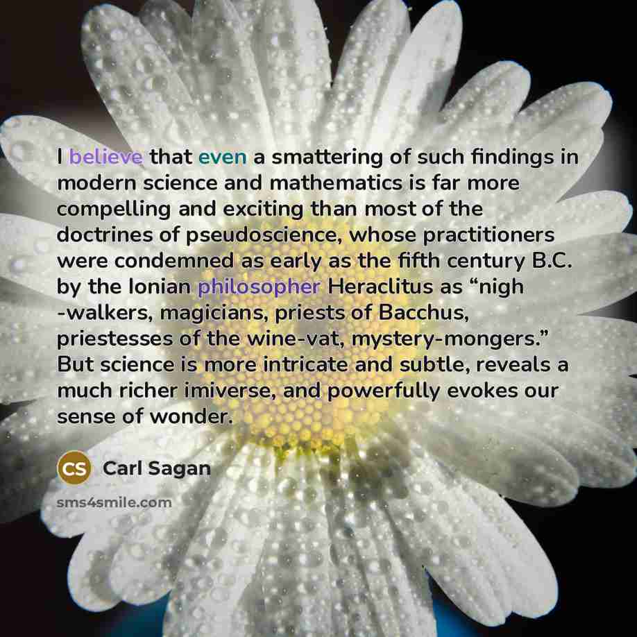 “I believe that even a smattering of such findings in modern science and mathematics is far more compelling and exciting than most of the doctrines of pseudoscience, whose practitioners were condemned as early as the fifth century B.C. by the Ionian philosopher Heraclitus as “nigh -walkers…” quote by Carl Sagan