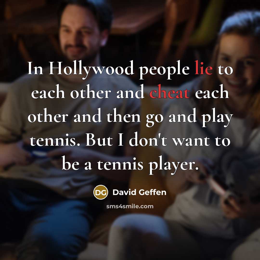 “In Hollywood people lie to each other and cheat each other and then go and play tennis. But I don't want to be a tennis player.” quote by David Geffen