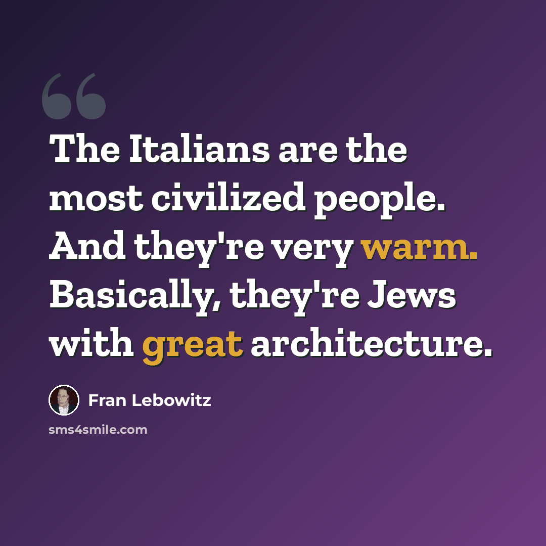 “The Italians are the most civilized people. And they're very warm. Basically, they're Jews with great architecture.” quote by Fran Lebowitz