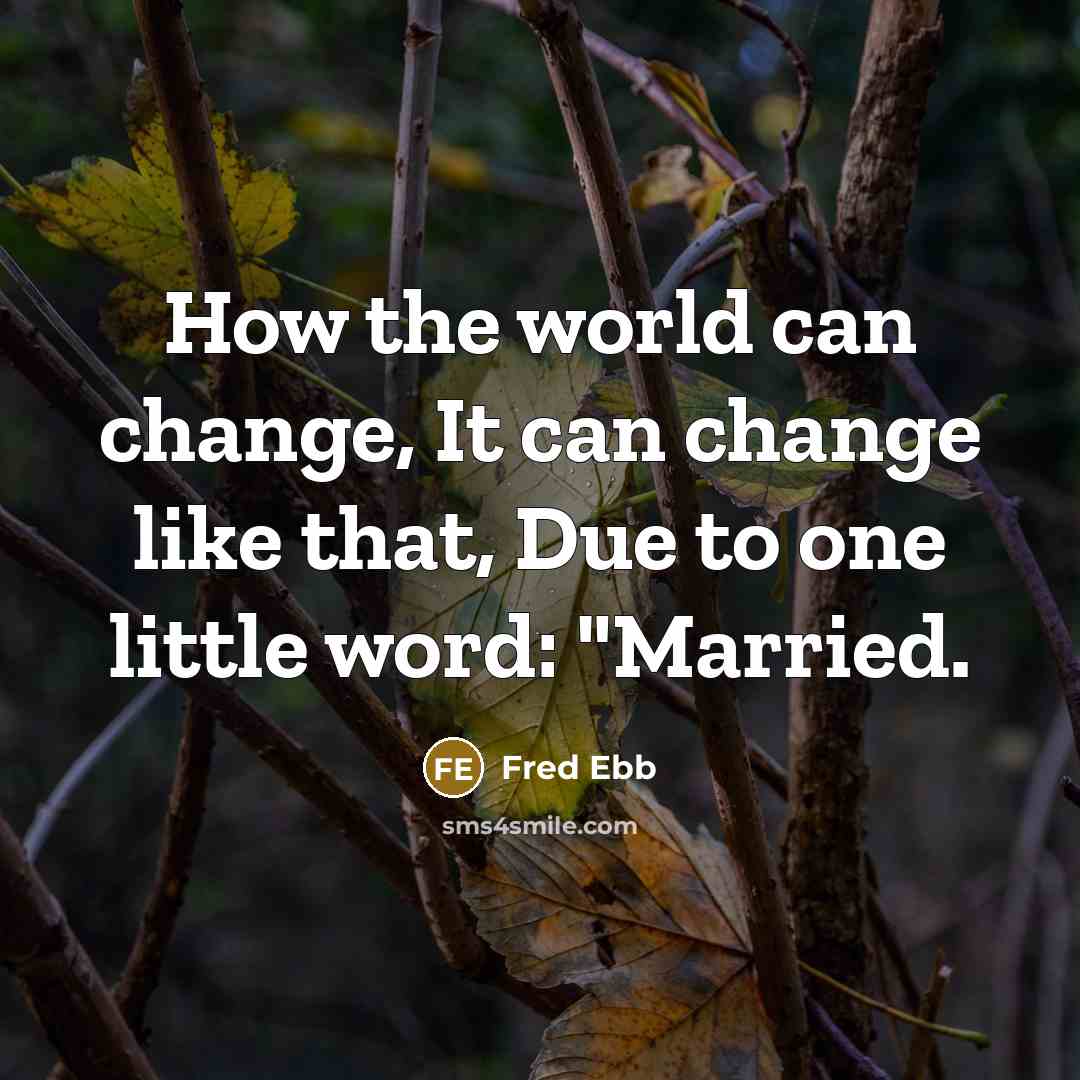 “How the world can change, It can change like that, Due to one little word: "Married.” quote by Fred Ebb