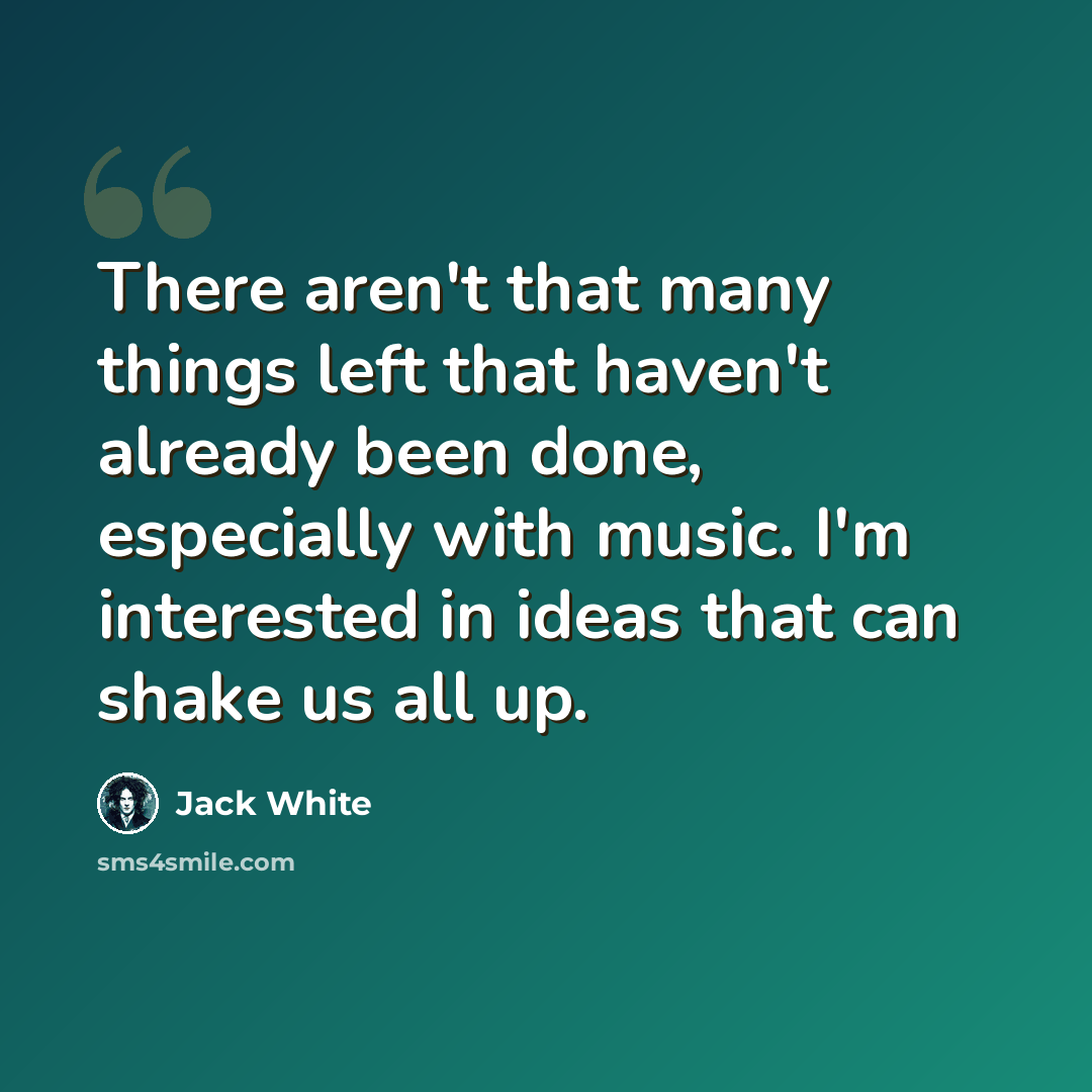 “There aren't that many things left that haven't already been done, especially with music. I'm interested in ideas that can shake us all up.” quote by Jack White