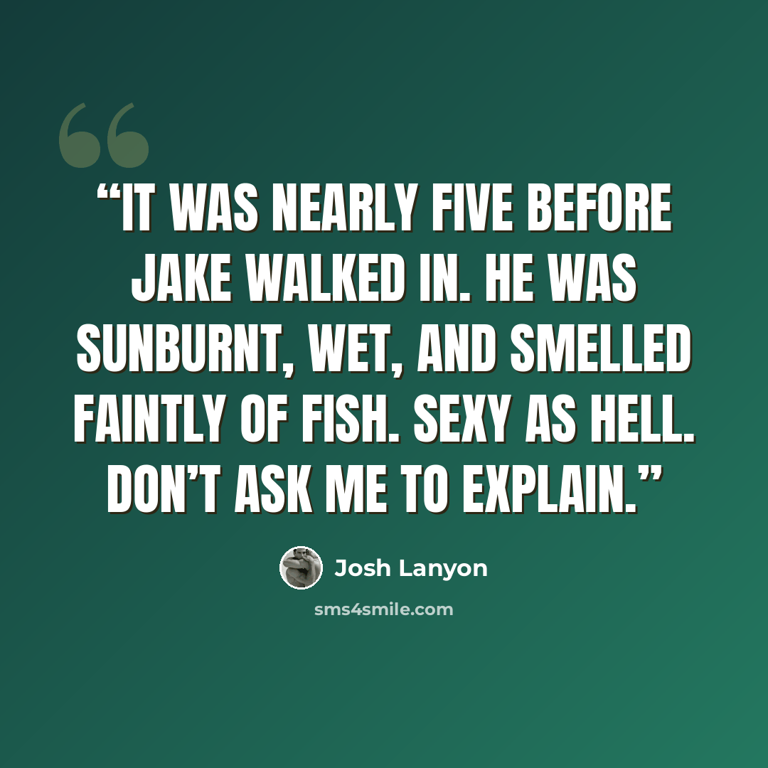 “It was nearly five before Jake walked in. He was sunburnt, wet, and smelled faintly of fish. Sexy as hell. Don’t ask me to explain.” quote by Josh Lanyon