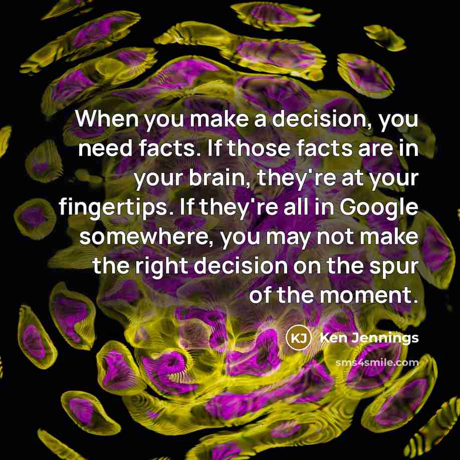 “When you make a decision, you need facts. If those facts are in your brain, they're at your fingertips. If they're all in Google somewhere, you may not make the right decision on the spur of the moment.” quote by Ken Jennings
