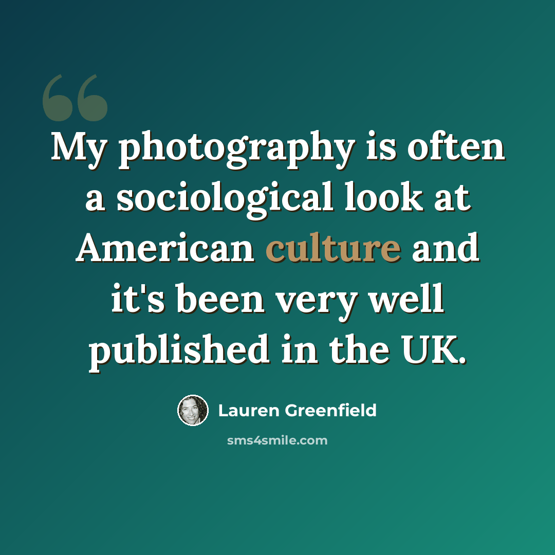 “My photography is often a sociological look at American culture and it's been very well published in the UK.” quote by Lauren Greenfield