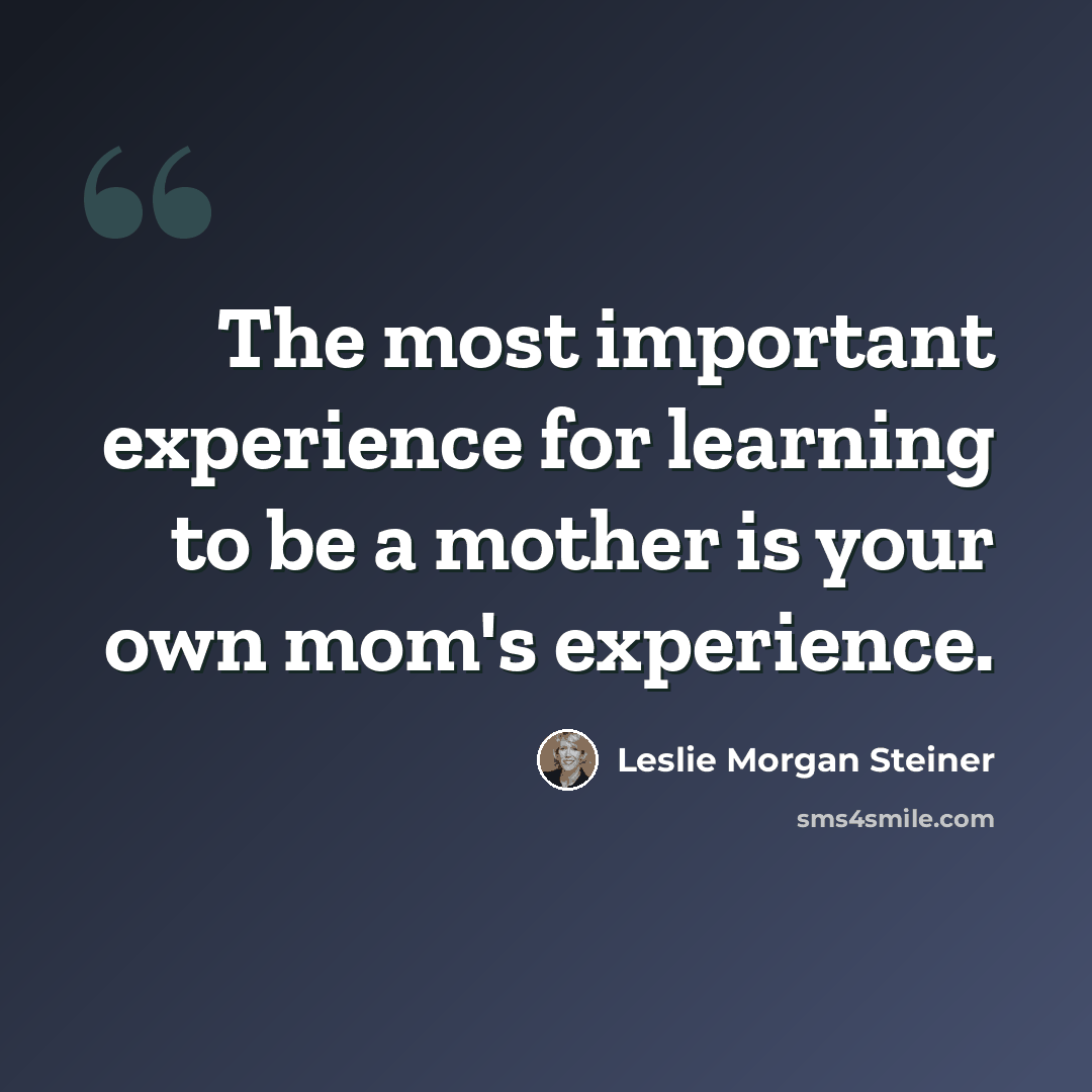 “The most important experience for learning to be a mother is your own mom's experience.” quote by Leslie Morgan Steiner