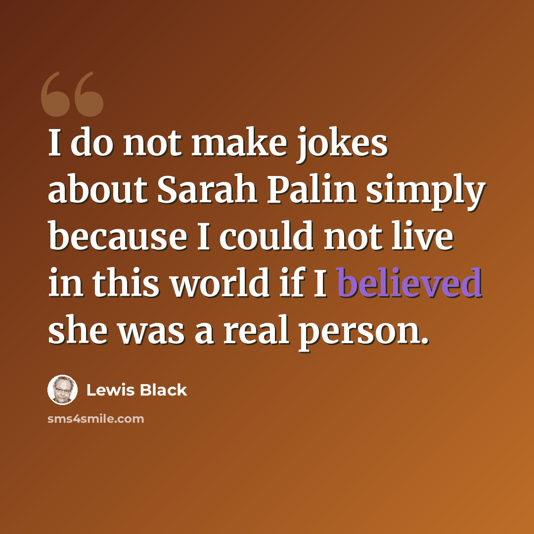 “I do not make jokes about Sarah Palin simply because I could not live in this world if I believed she was a real person.” quote by Lewis Black