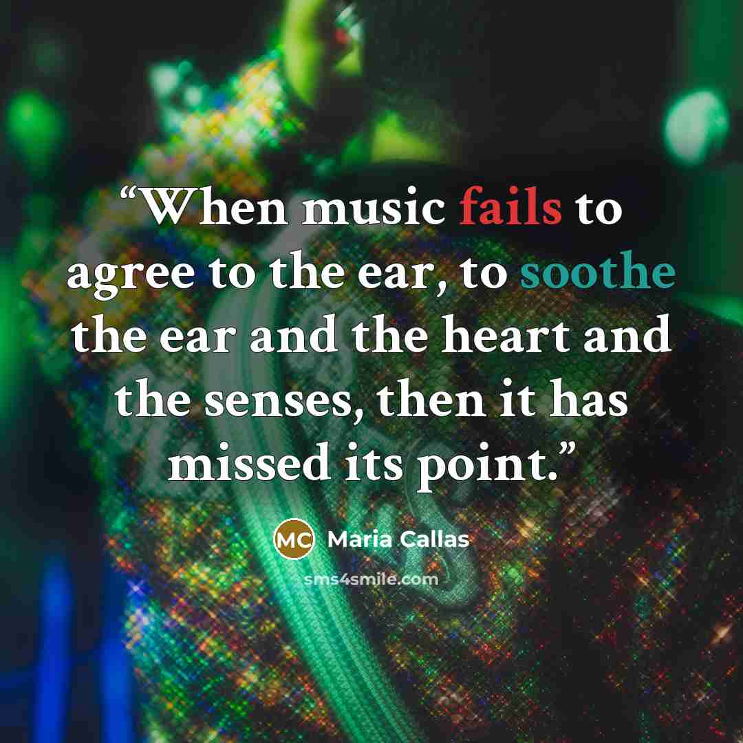 “When music fails to agree to the ear, to soothe the ear and the heart and the senses, then it has missed its point.” quote by Maria Callas