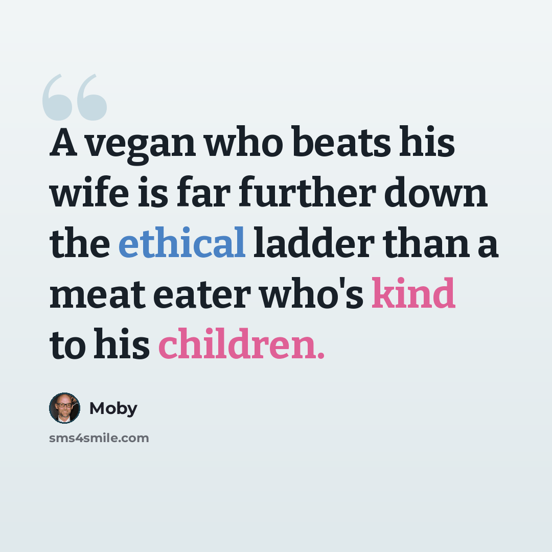 “A vegan who beats his wife is far further down the ethical ladder than a meat eater who's kind to his children.” quote by Moby