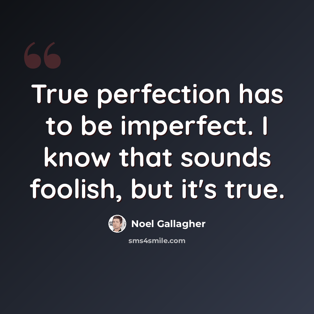 “True perfection has to be imperfect. I know that sounds foolish, but it's true.” quote by Noel Gallagher