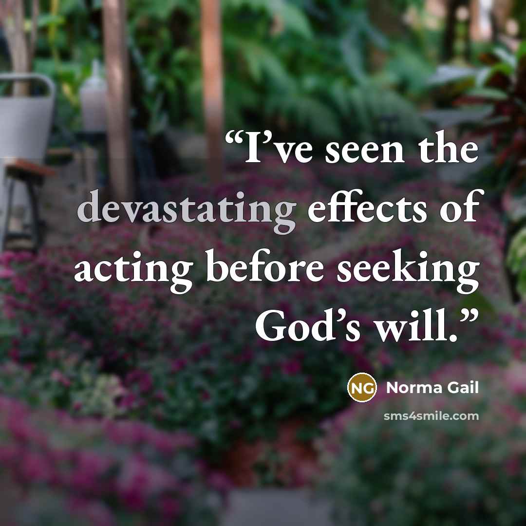 “I’ve seen the devastating effects of acting before seeking God’s will.” quote by Norma Gail