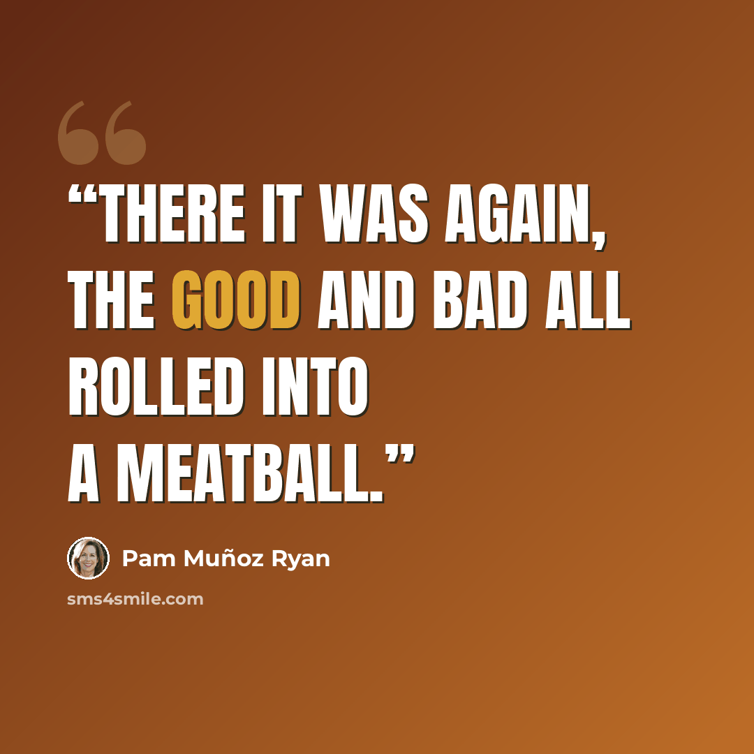 “There it was again, the good and bad all rolled into a meatball.” quote by Pam Muñoz Ryan