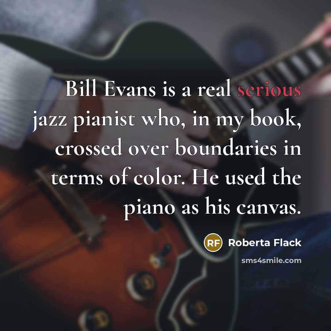 “Bill Evans is a real serious jazz pianist who, in my book, crossed over boundaries in terms of color. He used the piano as his canvas.” quote by Roberta Flack