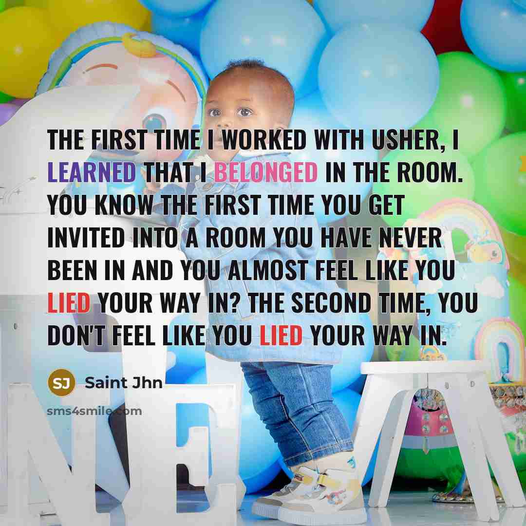 “The first time I worked with Usher, I learned that I belonged in the room. You know the first time you get invited into a room you have never been in and you almost feel like you lied your way in? The second time, you don't feel like you lied your way in.” quote by Saint Jhn