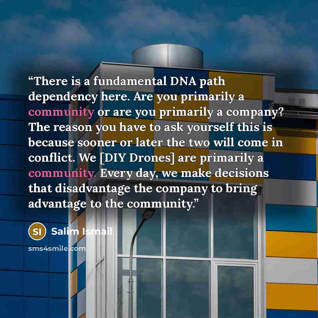 “There is a fundamental DNA path dependency here. Are you primarily a community or are you primarily a company? The reason you have to ask yourself this is because sooner or later the two will come in conflict. We [DIY Drones] are primarily a community. Every day, we make decisions that…” quote by Salim Ismail