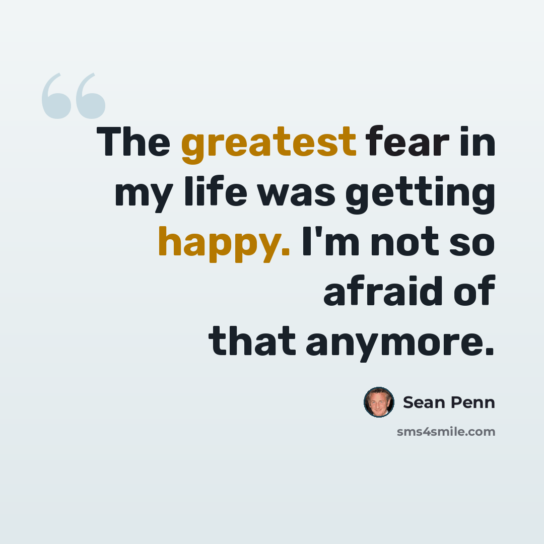 “The greatest fear in my life was getting happy. I'm not so afraid of that anymore.” quote by Sean Penn