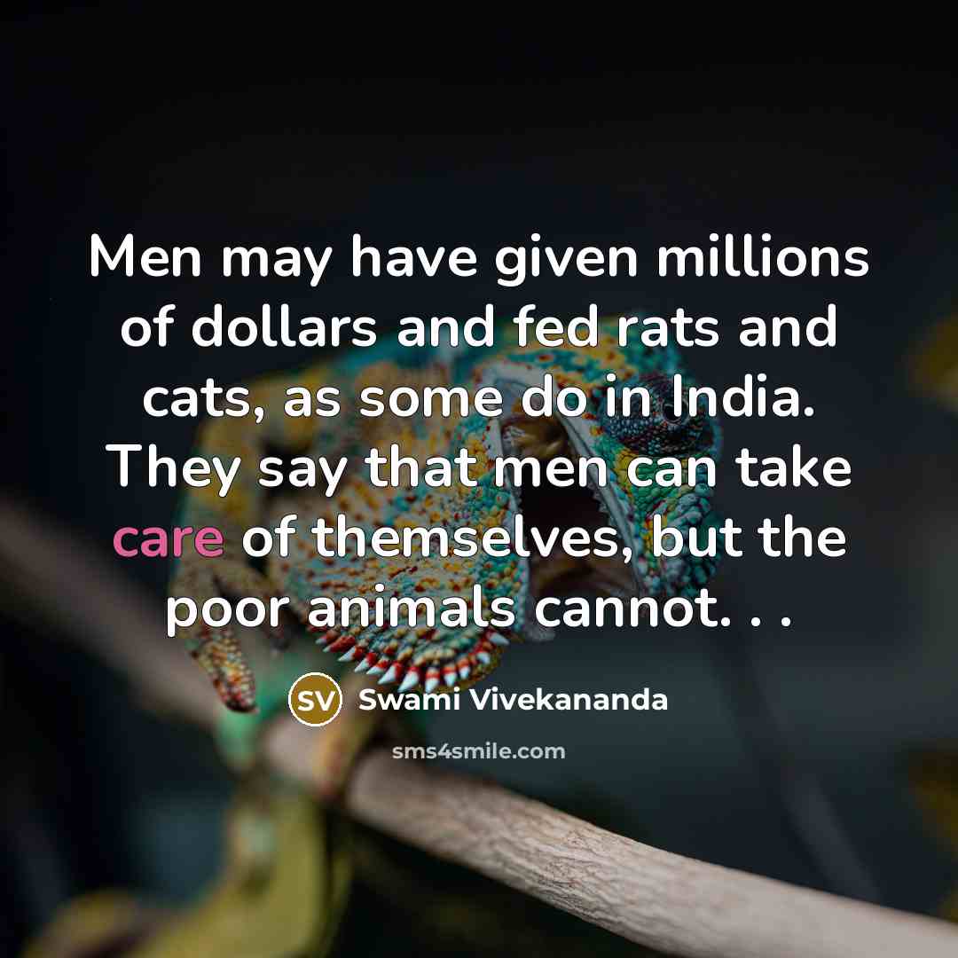 “Men may have given millions of dollars and fed rats and cats, as some do in India. They say that men can take care of themselves, but the poor animals cannot. . .” quote by Swami Vivekananda