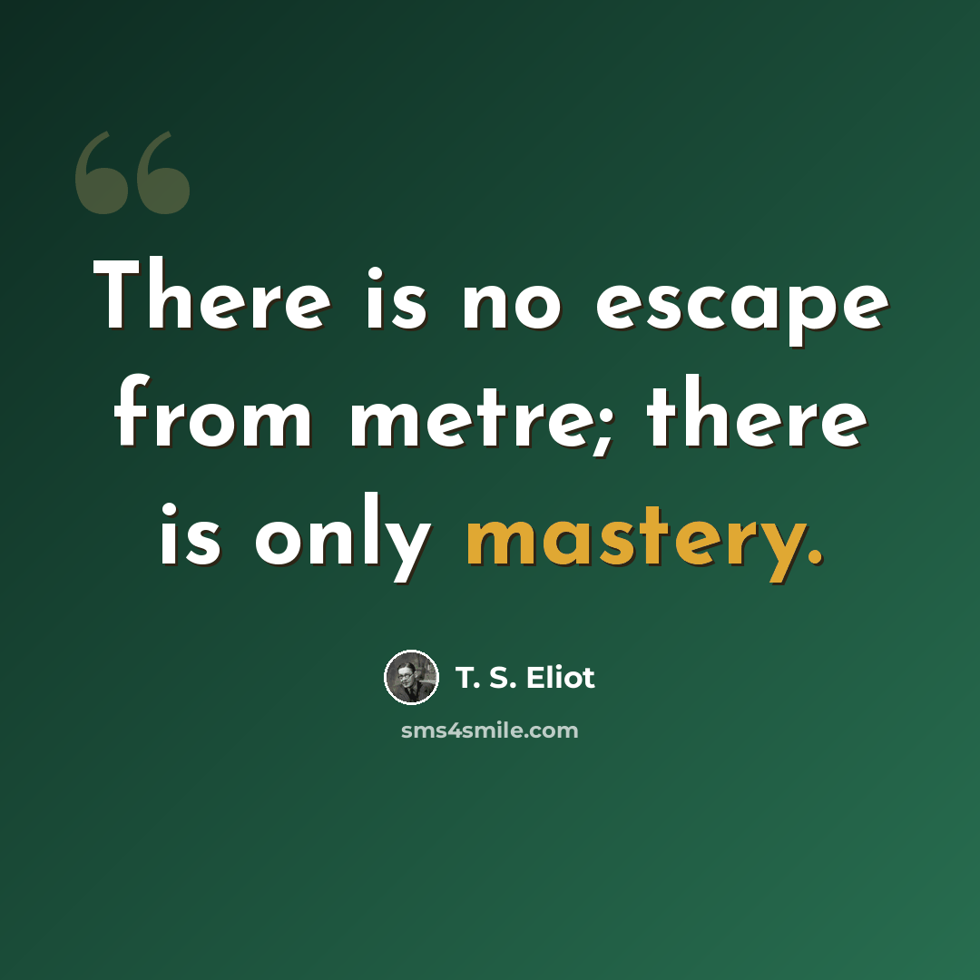 “There is no escape from metre; there is only mastery.” quote by T. S. Eliot