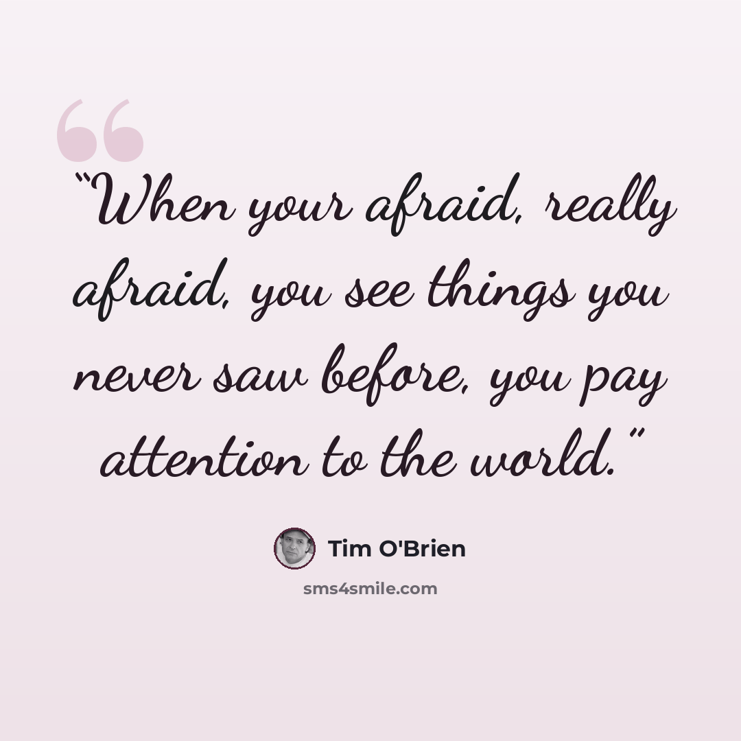 “When your afraid, really afraid, you see things you never saw before, you pay attention to the world.” quote by Tim O'Brien