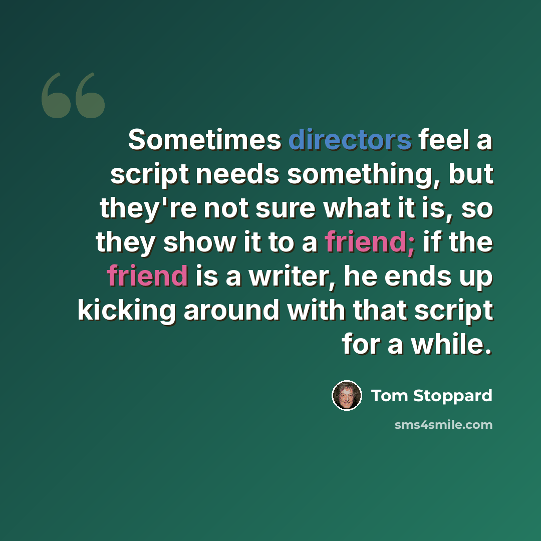 “Sometimes directors feel a script needs something, but they're not sure what it is, so they show it to a friend; if the friend is a writer, he ends up kicking around with that script for a while.” quote by Tom Stoppard