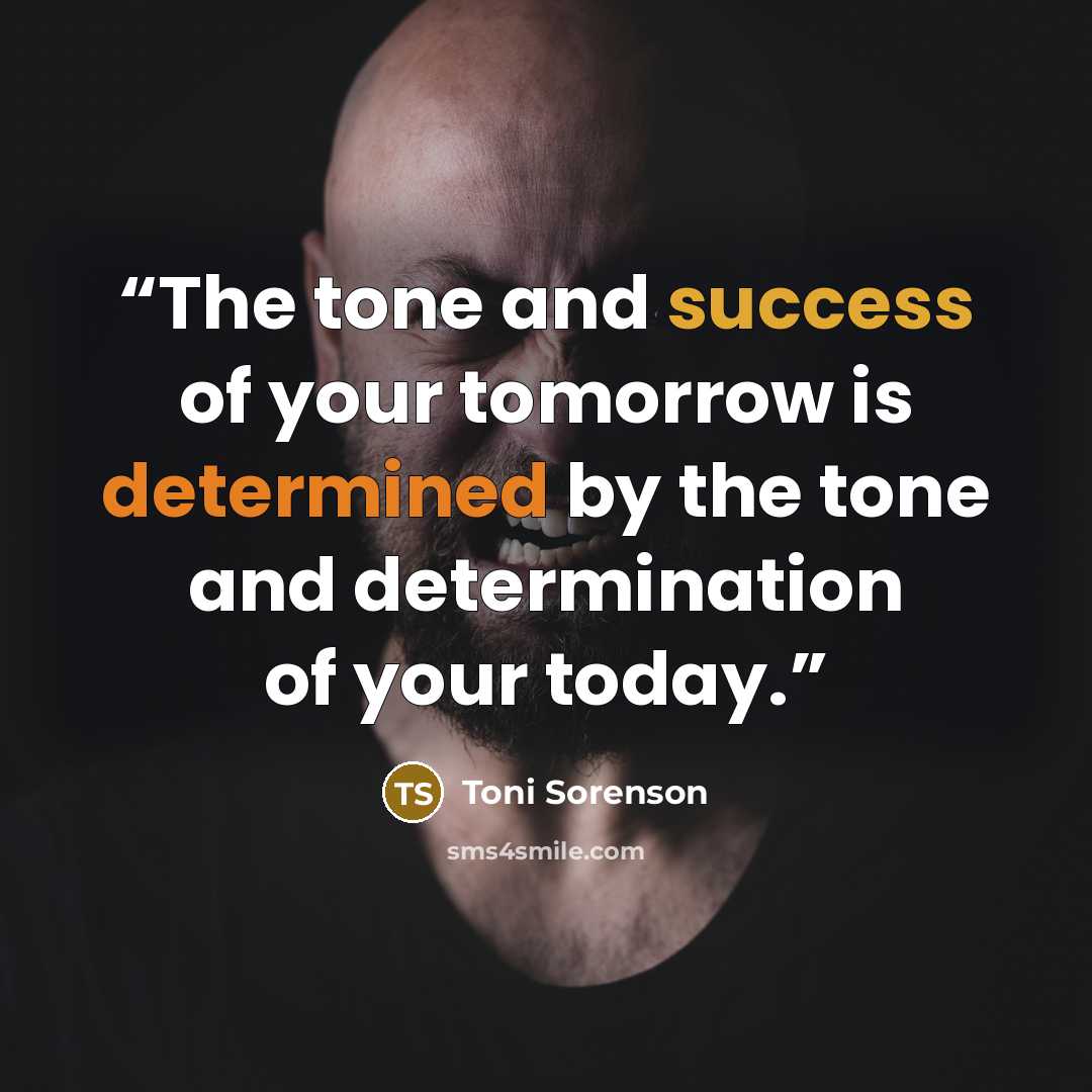 “The tone and success of your tomorrow is determined by the tone and determination of your today.” quote by Toni Sorenson