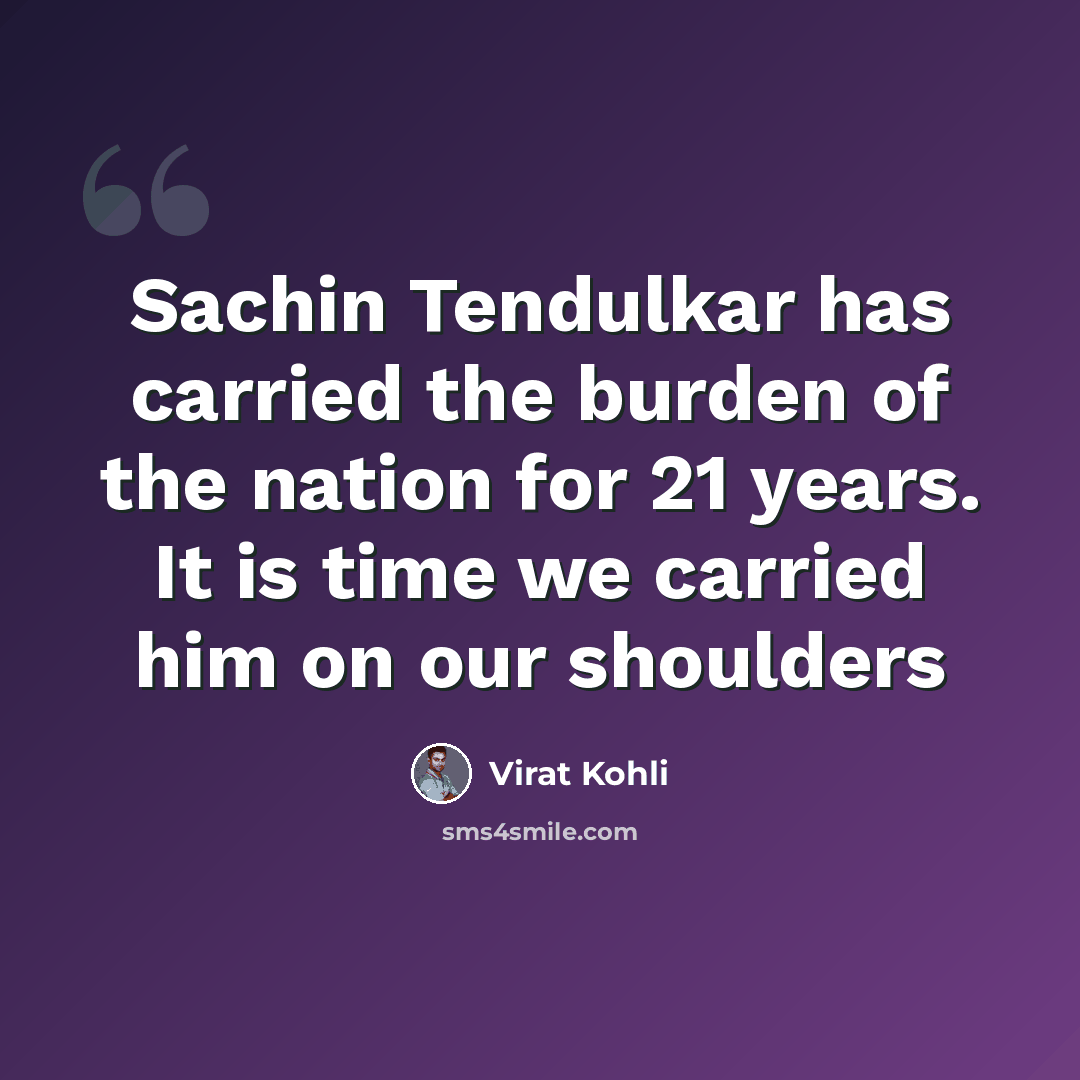 “Sachin Tendulkar has carried the burden of the nation for 21 years. It is time we carried him on our shoulders” quote by Virat Kohli