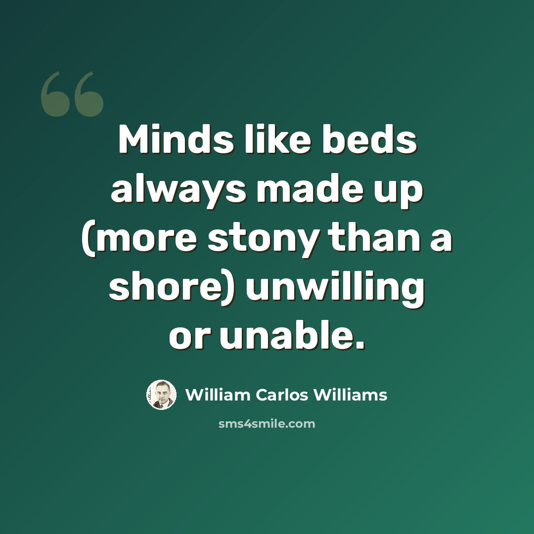 “Minds like beds always made up (more stony than a shore) unwilling or unable.” quote by William Carlos Williams