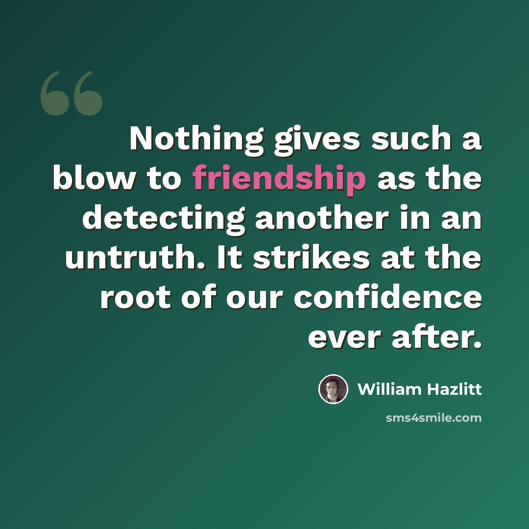 “Nothing gives such a blow to friendship as the detecting another in an untruth. It strikes at the root of our confidence ever after.” quote by William Hazlitt