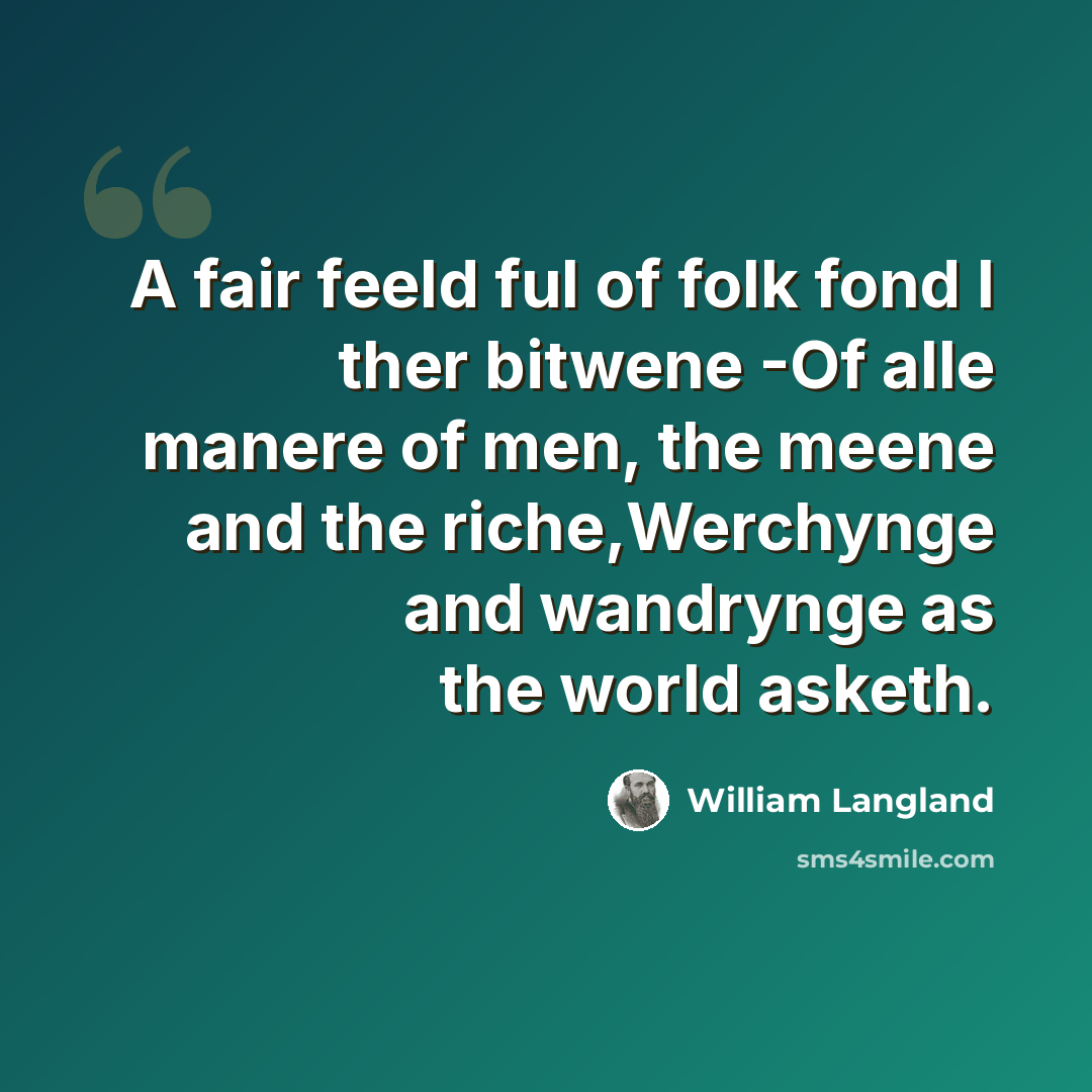 “A fair feeld ful of folk fond I ther bitwene -Of alle manere of men, the meene and the riche,Werchynge and wandrynge as the world asketh.” quote by William Langland
