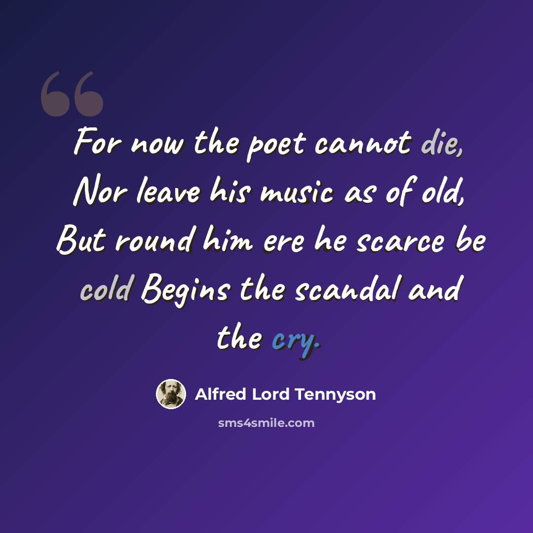 “For now the poet cannot die, Nor leave his music as of old, But round him ere he scarce be cold Begins the scandal and the cry.” quote by Alfred Lord Tennyson