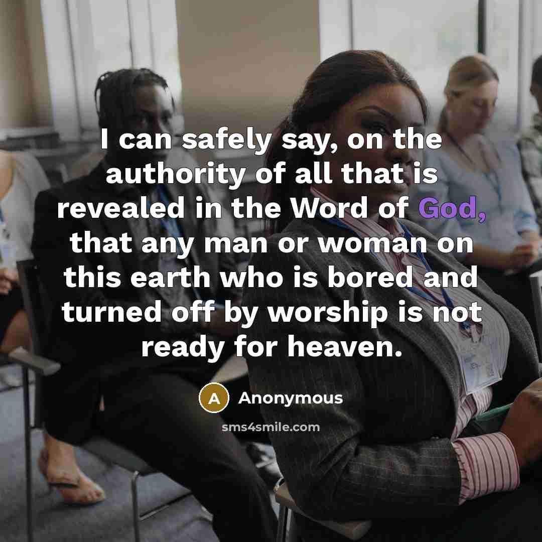 “I can safely say, on the authority of all that is revealed in the Word of God, that any man or woman on this earth who is bored and turned off by worship is not ready for heaven.” quote by Anonymous