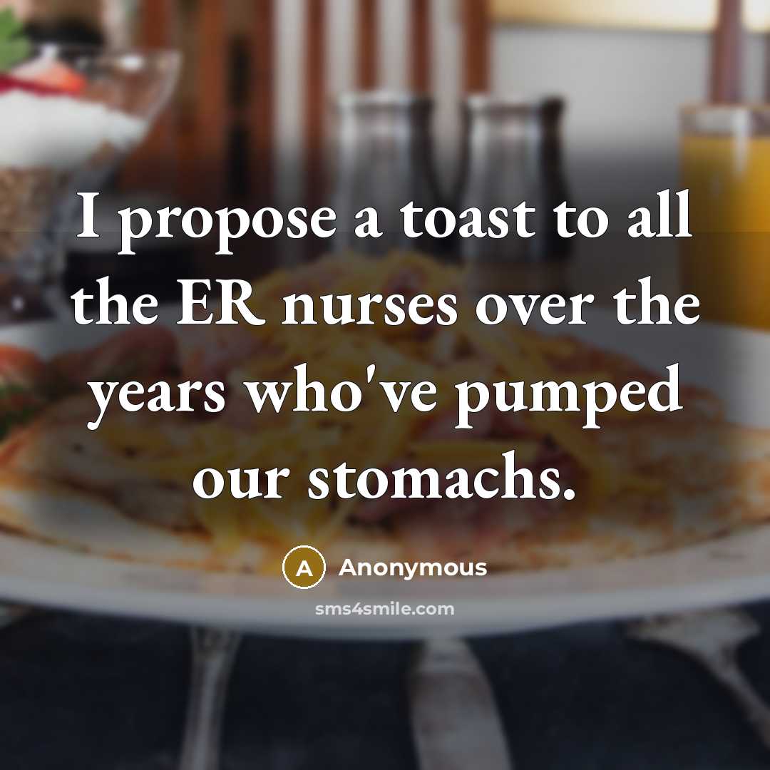 “I propose a toast to all the ER nurses over the years who've pumped our stomachs.” quote by Anonymous