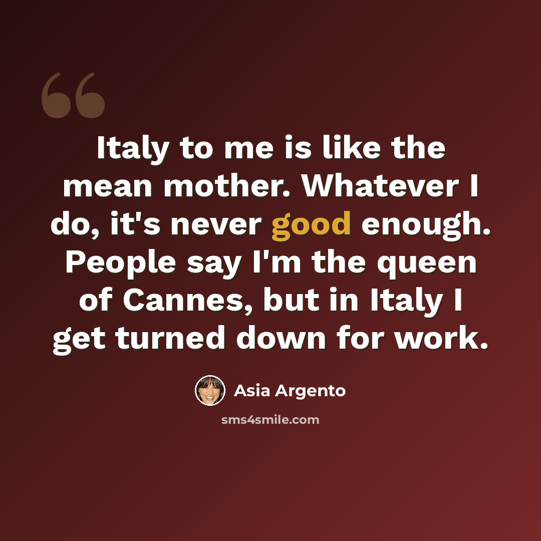 “Italy to me is like the mean mother. Whatever I do, it's never good enough. People say I'm the queen of Cannes, but in Italy I get turned down for work.” quote by Asia Argento
