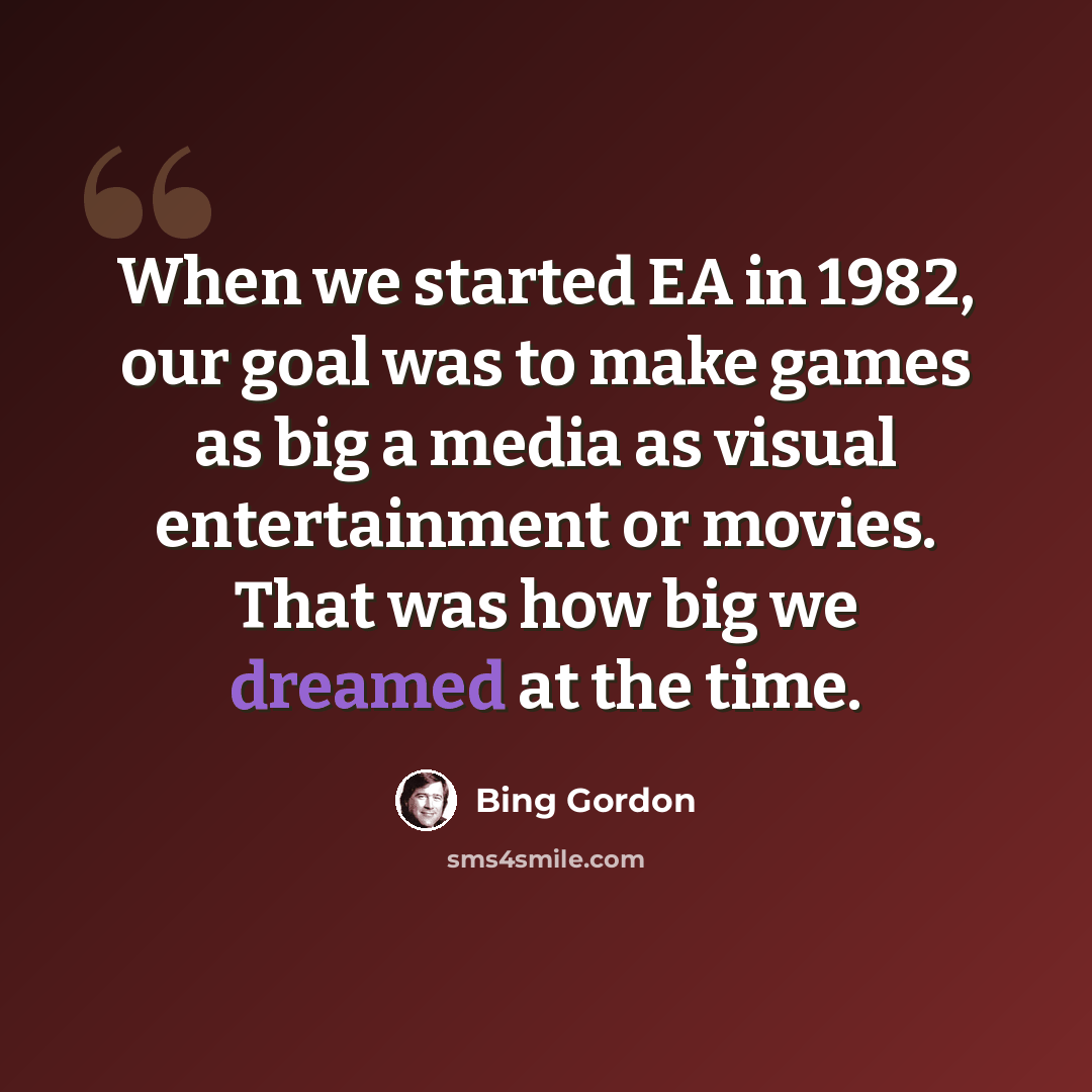 “When we started EA in 1982, our goal was to make games as big a media as visual entertainment or movies. That was how big we dreamed at the time.” quote by Bing Gordon