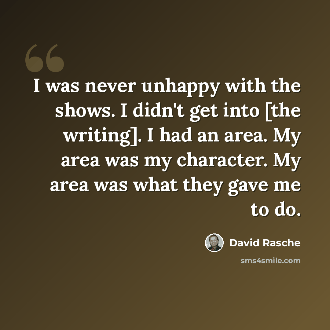 “I was never unhappy with the shows. I didn't get into [the writing]. I had an area. My area was my character. My area was what they gave me to do.” quote by David Rasche