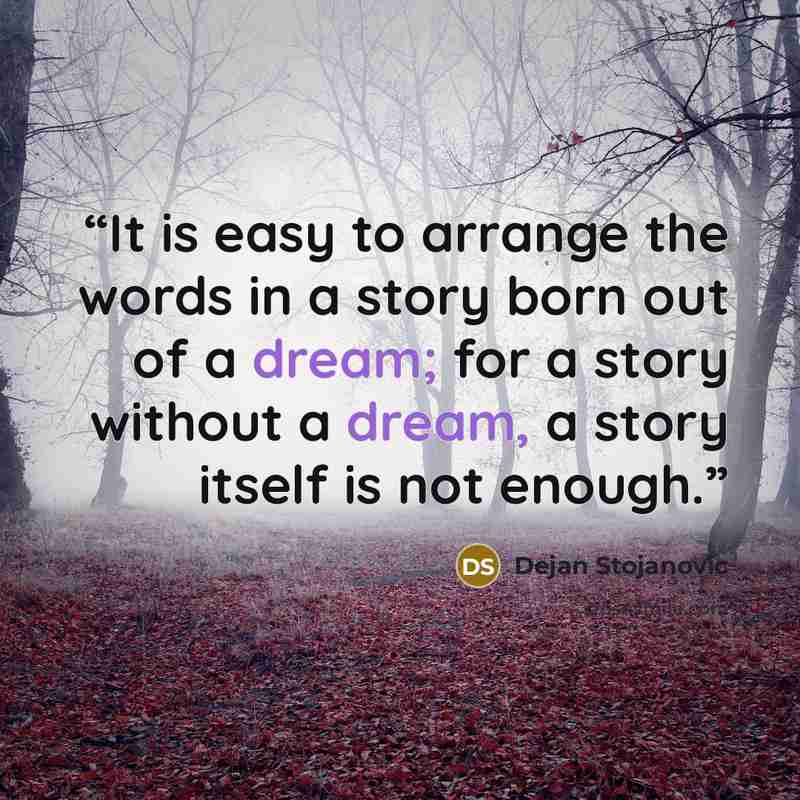“It is easy to arrange the words in a story born out of a dream; for a story without a dream, a story itself is not enough.” quote by Dejan Stojanovic