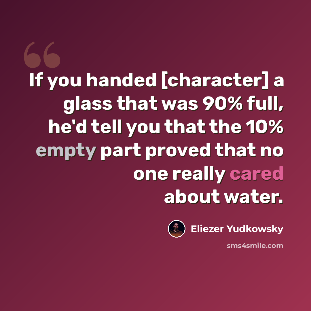 “If you handed [character] a glass that was 90% full, he'd tell you that the 10% empty part proved that no one really cared about water.” quote by Eliezer Yudkowsky