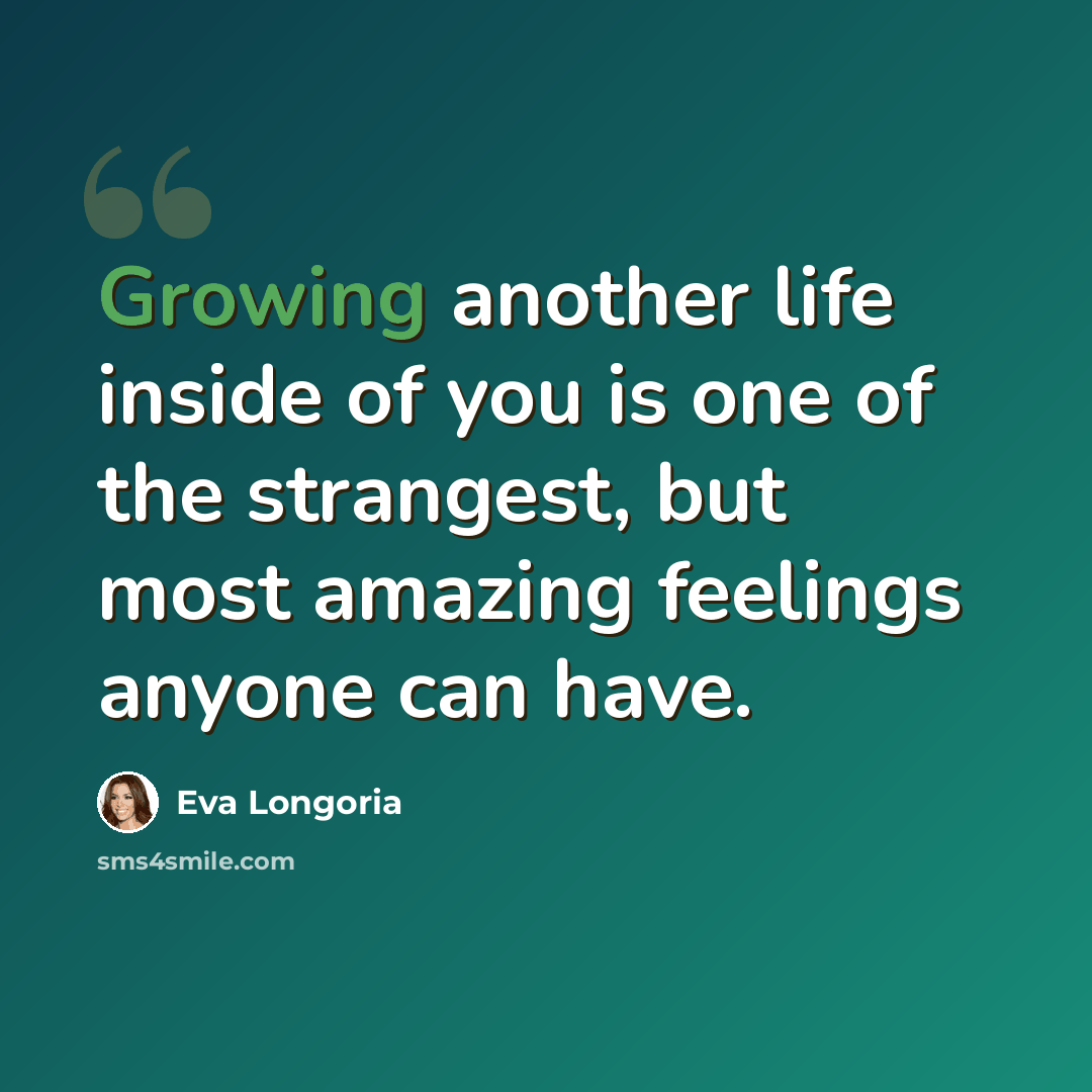 “Growing another life inside of you is one of the strangest, but most amazing feelings anyone can have.” quote by Eva Longoria