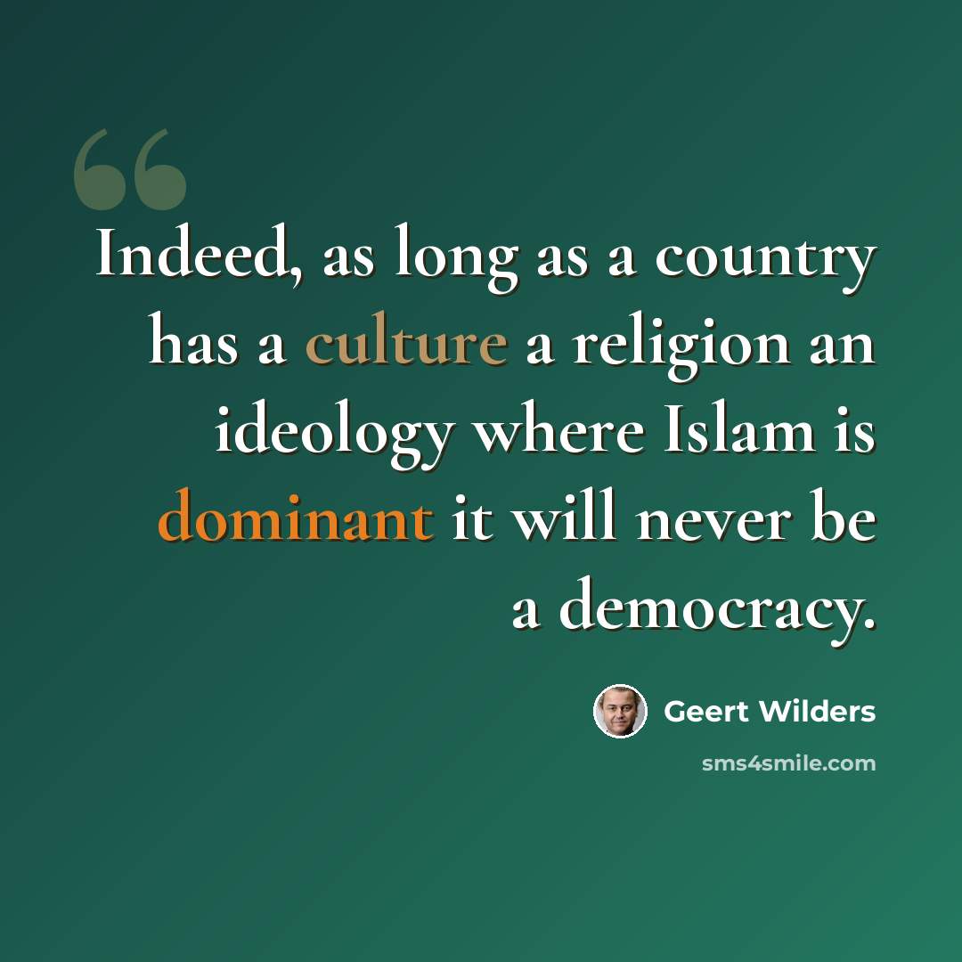 “Indeed, as long as a country has a culture a religion an ideology where Islam is dominant it will never be a democracy.” quote by Geert Wilders