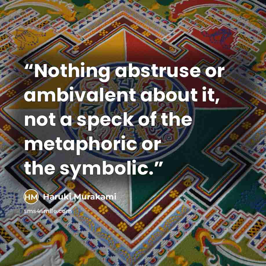 “Nothing abstruse or ambivalent about it, not a speck of the metaphoric or the symbolic.” quote by Haruki Murakami