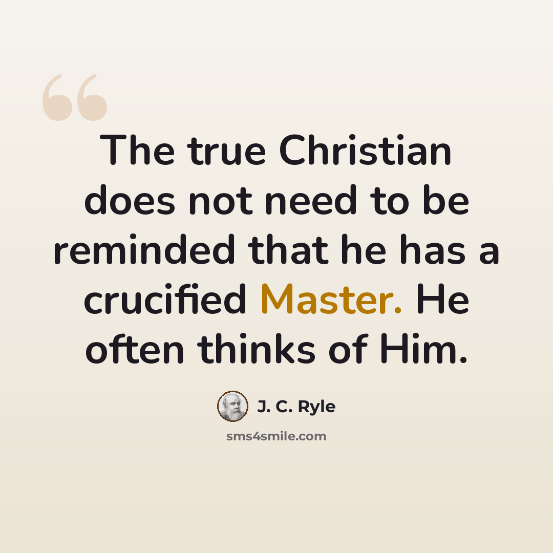 “The true Christian does not need to be reminded that he has a crucified Master. He often thinks of Him.” quote by J. C. Ryle
