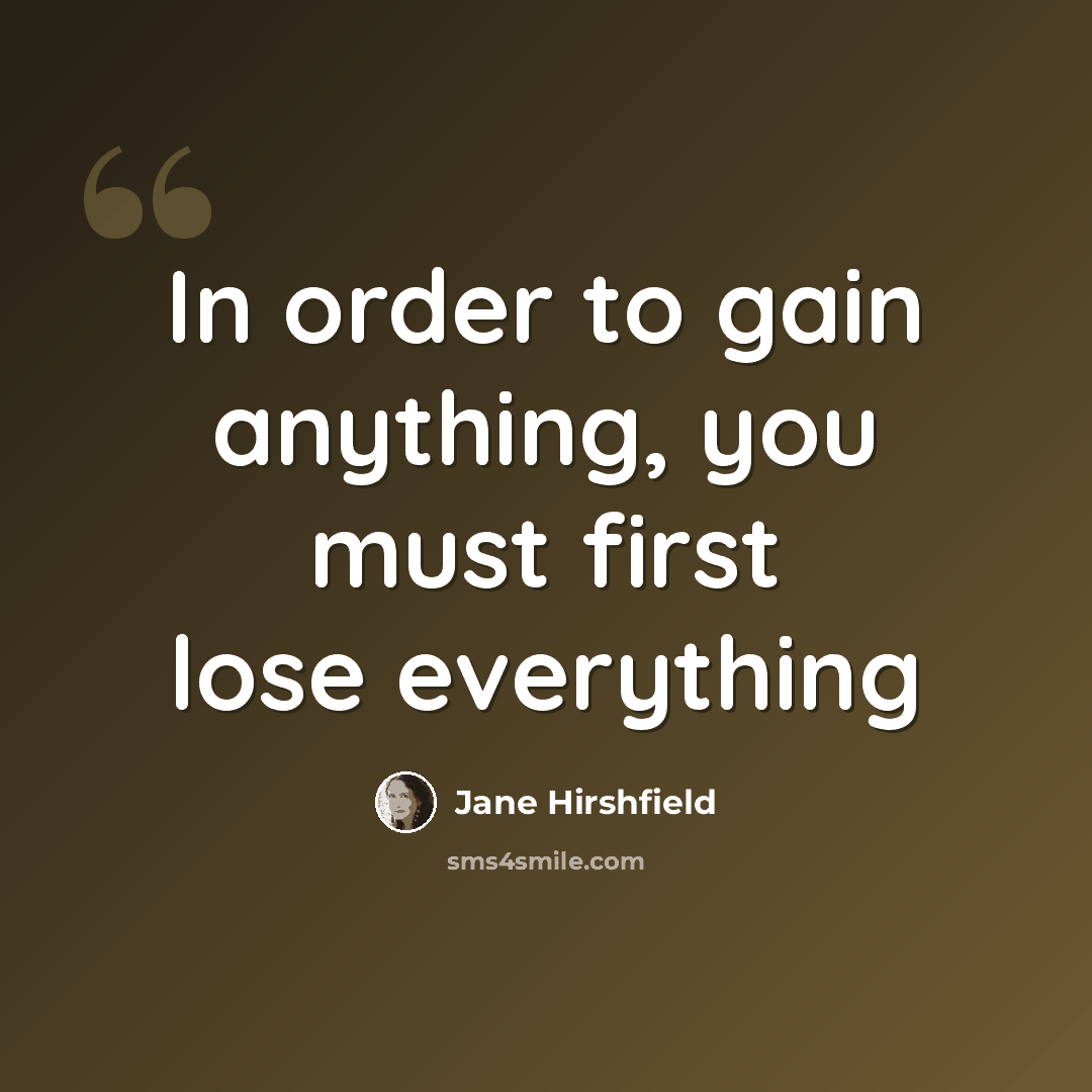 “In order to gain anything, you must first lose everything” quote by Jane Hirshfield